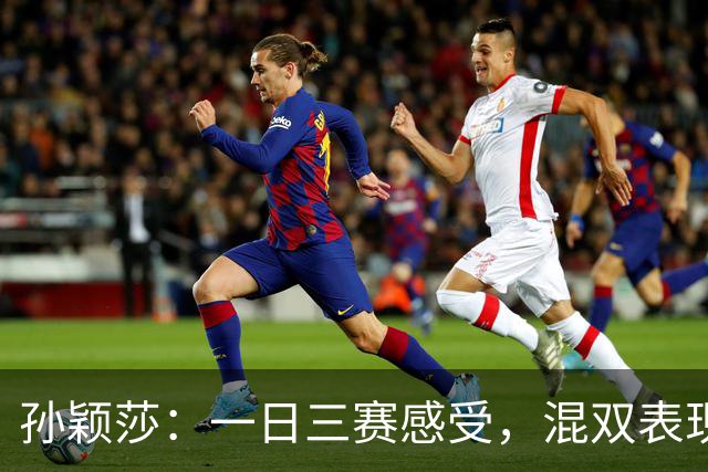孙颖莎：一日三赛感受，混双表现平稳，女团战绩超乎想象