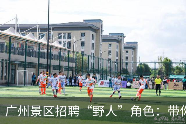 广州景区招聘“野人”角色：带你体验另类工作与互动乐趣