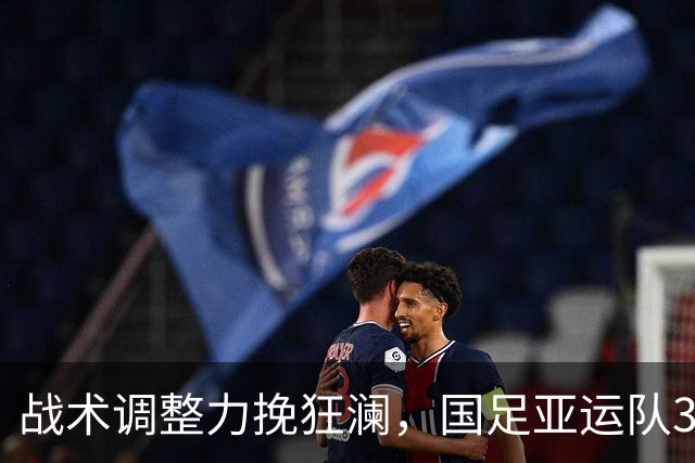 战术调整力挽狂澜，国足亚运队3-0击败泰国晋级决赛